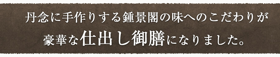 丹念に手作りする鍾景閣の味へのこだわりが豪華な仕出し御膳になりました。